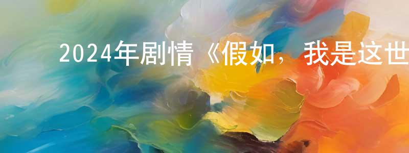 ﻿陈馨宇的网络影视资源,﻿2024年剧情《假如，我是这世上最爱你的人》HD国语中字迅雷下载_电影天堂